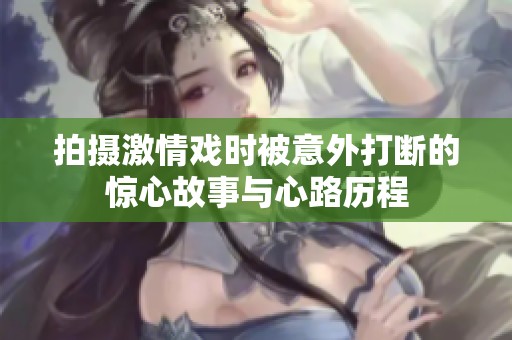 拍摄激情戏时被意外打断的惊心故事与心路历程