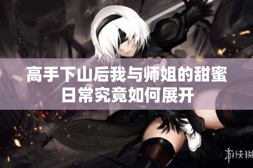 高手下山后我与师姐的甜蜜日常究竟如何展开