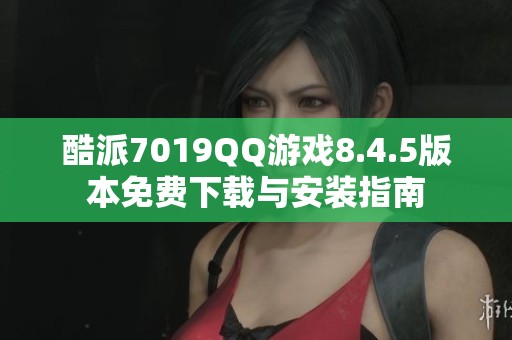 酷派7019QQ游戏8.4.5版本免费下载与安装指南