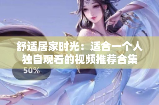 舒适居家时光：适合一个人独自观看的视频推荐合集