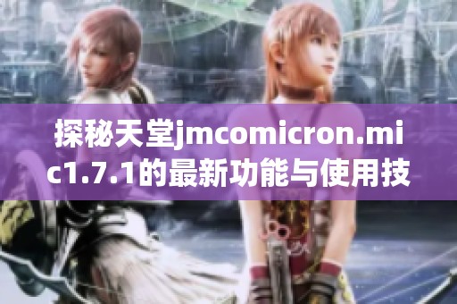 探秘天堂jmcomicron.mic1.7.1的最新功能与使用技巧