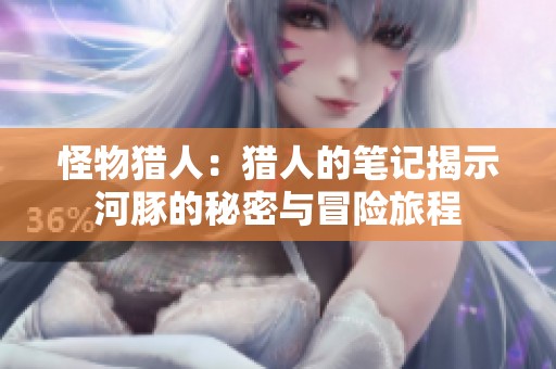 怪物猎人：猎人的笔记揭示河豚的秘密与冒险旅程
