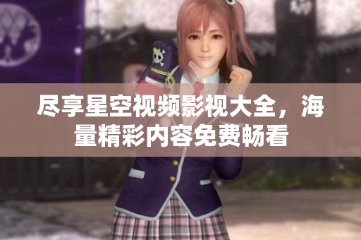 尽享星空视频影视大全，海量精彩内容免费畅看