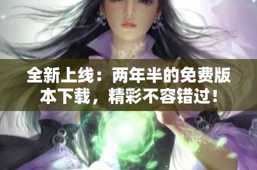 全新上线：两年半的免费版本下载，精彩不容错过！