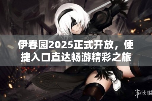 伊春园2025正式开放，便捷入口直达畅游精彩之旅