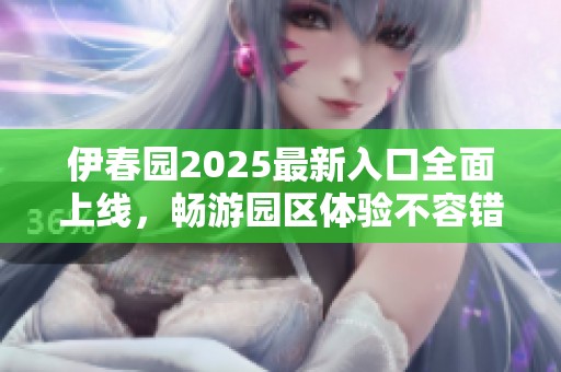 伊春园2025最新入口全面上线，畅游园区体验不容错过