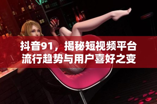 抖音91，揭秘短视频平台流行趋势与用户喜好之变