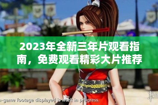 2023年全新三年片观看指南，免费观看精彩大片推荐