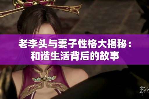 老李头与妻子性格大揭秘：和谐生活背后的故事