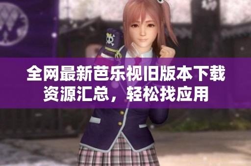 全网最新芭乐视旧版本下载资源汇总，轻松找应用