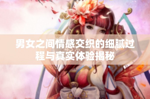 男女之间情感交织的细腻过程与真实体验揭秘