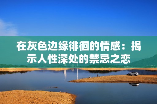 在灰色边缘徘徊的情感：揭示人性深处的禁忌之恋