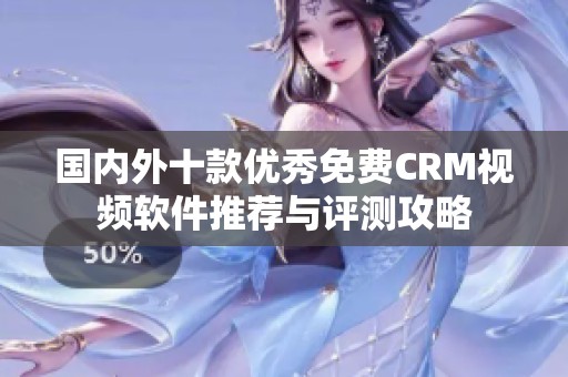 国内外十款优秀免费CRM视频软件推荐与评测攻略