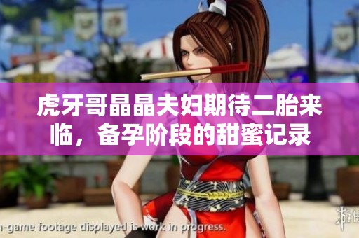 虎牙哥晶晶夫妇期待二胎来临，备孕阶段的甜蜜记录