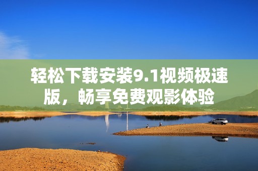 轻松下载安装9.1视频极速版，畅享免费观影体验
