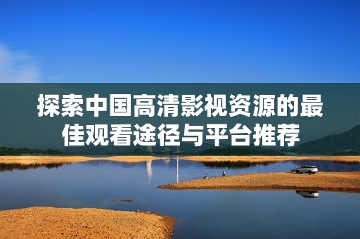 探索中国高清影视资源的最佳观看途径与平台推荐