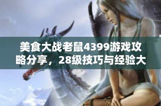 美食大战老鼠4399游戏攻略分享，28级技巧与经验大全