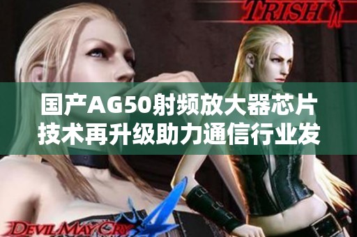 国产AG50射频放大器芯片技术再升级助力通信行业发展