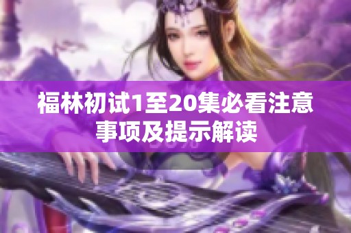 福林初试1至20集必看注意事项及提示解读