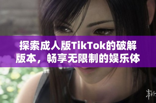 探索成人版TikTok的破解版本，畅享无限制的娱乐体验