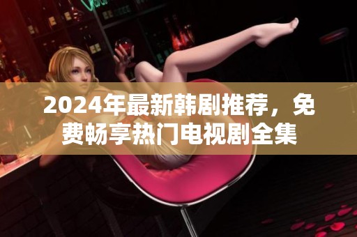 2024年最新韩剧推荐，免费畅享热门电视剧全集
