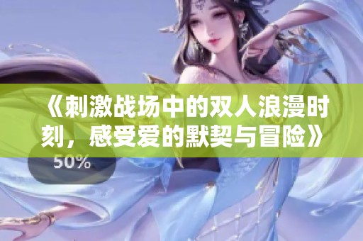《刺激战场中的双人浪漫时刻，感受爱的默契与冒险》
