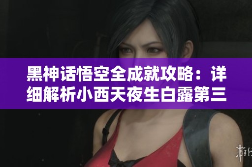 黑神话悟空全成就攻略：详细解析小西天夜生白露第三章挑战