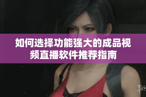 如何选择功能强大的成品视频直播软件推荐指南