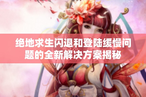 绝地求生闪退和登陆缓慢问题的全新解决方案揭秘