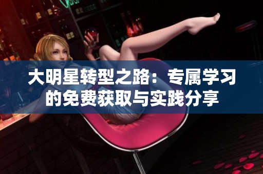 大明星转型之路：专属学习的免费获取与实践分享