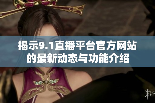 揭示9.1直播平台官方网站的最新动态与功能介绍