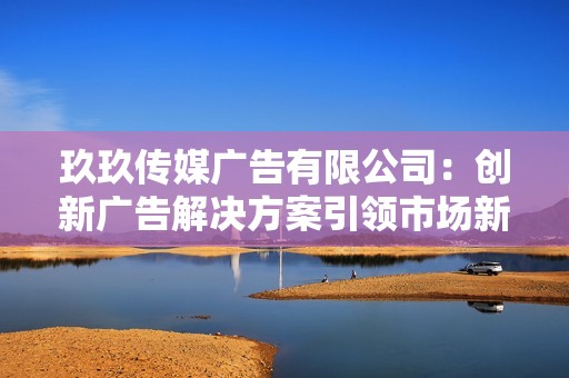 玖玖传媒广告有限公司：创新广告解决方案引领市场新风潮