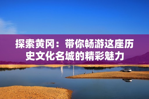 探索黄冈：带你畅游这座历史文化名城的精彩魅力