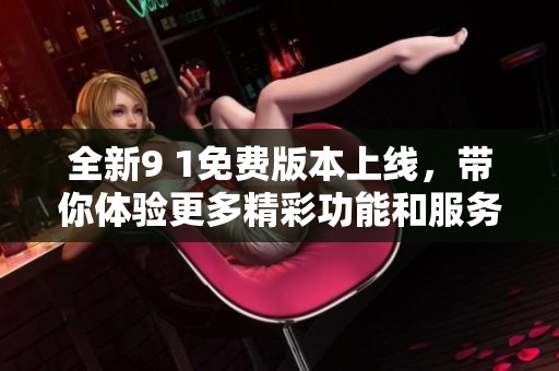 全新9 1免费版本上线，带你体验更多精彩功能和服务