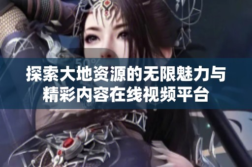 探索大地资源的无限魅力与精彩内容在线视频平台