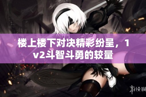 楼上楼下对决精彩纷呈，1v2斗智斗勇的较量