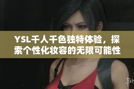 YSL千人千色独特体验，探索个性化妆容的无限可能性
