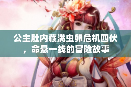 公主肚内藏满虫卵危机四伏，命悬一线的冒险故事