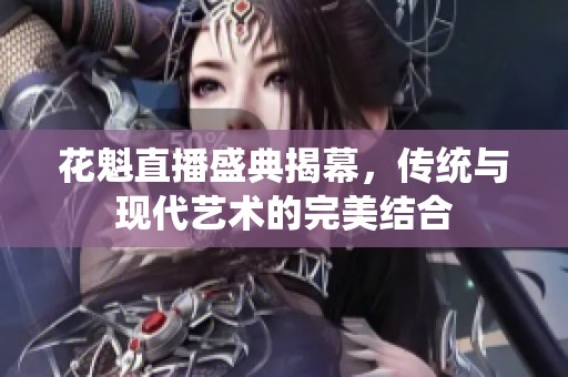 花魁直播盛典揭幕，传统与现代艺术的完美结合
