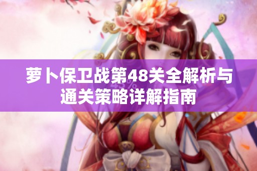萝卜保卫战第48关全解析与通关策略详解指南
