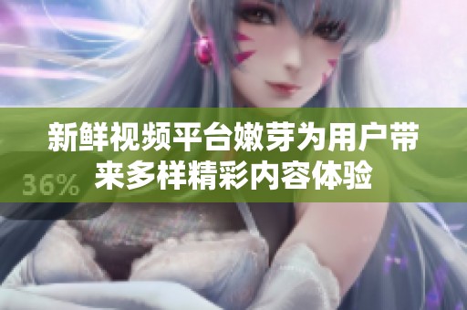新鲜视频平台嫩芽为用户带来多样精彩内容体验