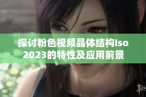 探讨粉色视频晶体结构Iso2023的特性及应用前景