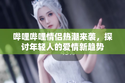 哔哩哔哩情侣热潮来袭，探讨年轻人的爱情新趋势