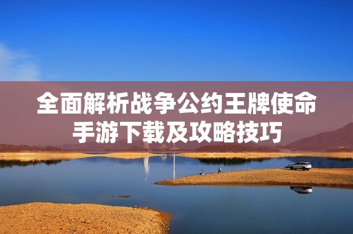 全面解析战争公约王牌使命手游下载及攻略技巧