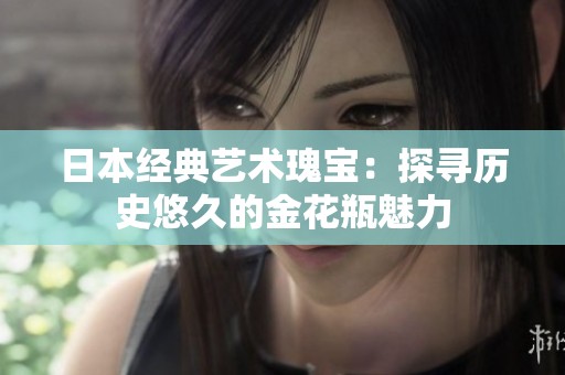 日本经典艺术瑰宝：探寻历史悠久的金花瓶魅力