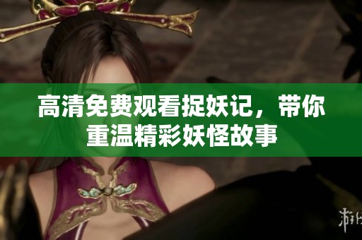 高清免费观看捉妖记，带你重温精彩妖怪故事