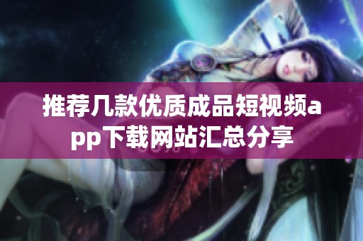 推荐几款优质成品短视频app下载网站汇总分享