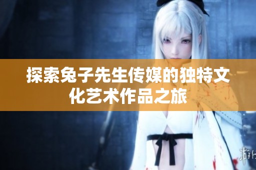 探索兔子先生传媒的独特文化艺术作品之旅