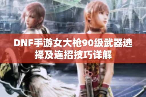 DNF手游女大枪90级武器选择及连招技巧详解