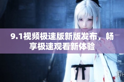 9.1视频极速版新版发布，畅享极速观看新体验